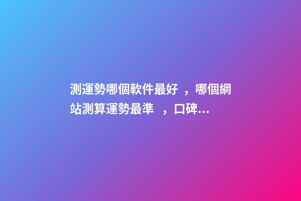 測運勢哪個軟件最好，哪個網站測算運勢最準，口碑最好？ 測八字最準的app，什么軟件算八字最好